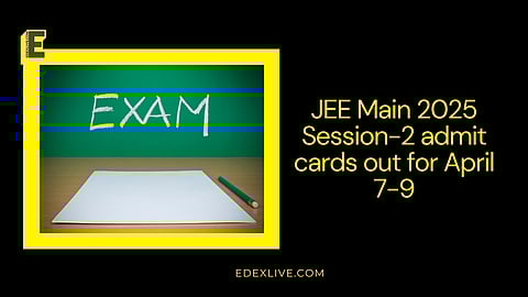 JEE Main 2025 Session-2 admit cards out for April 7-9